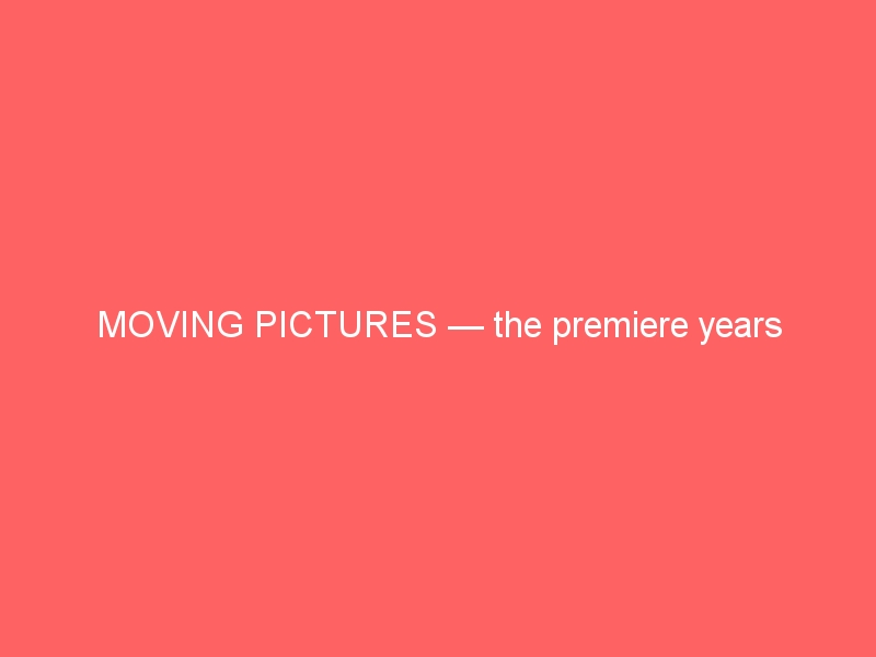 MOVING PICTURES — the premiere years