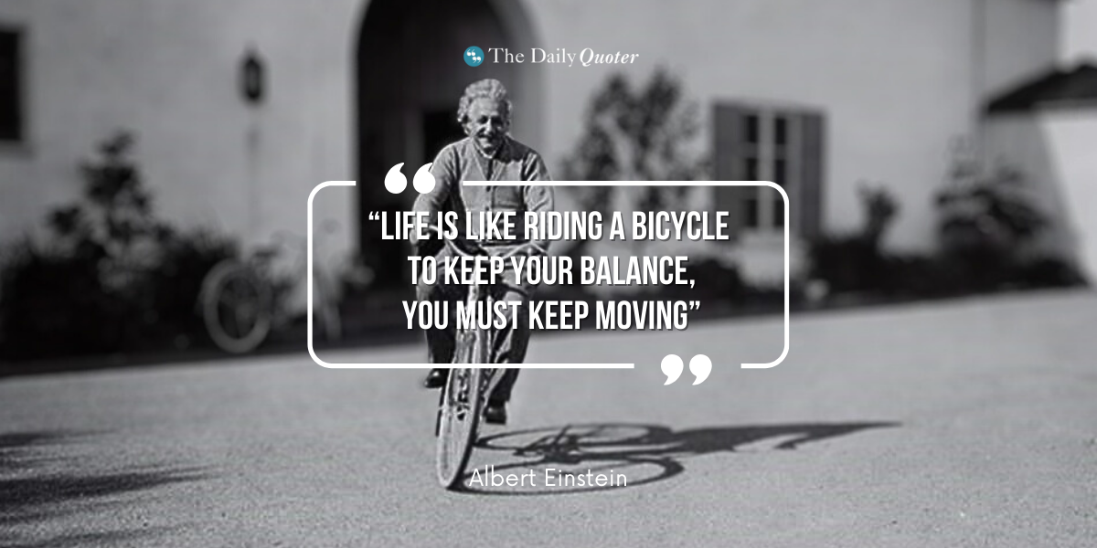 Life Is Like Riding a Bicycle. To Keep Your Balance You Must Keep Moving – Albert Einstein
