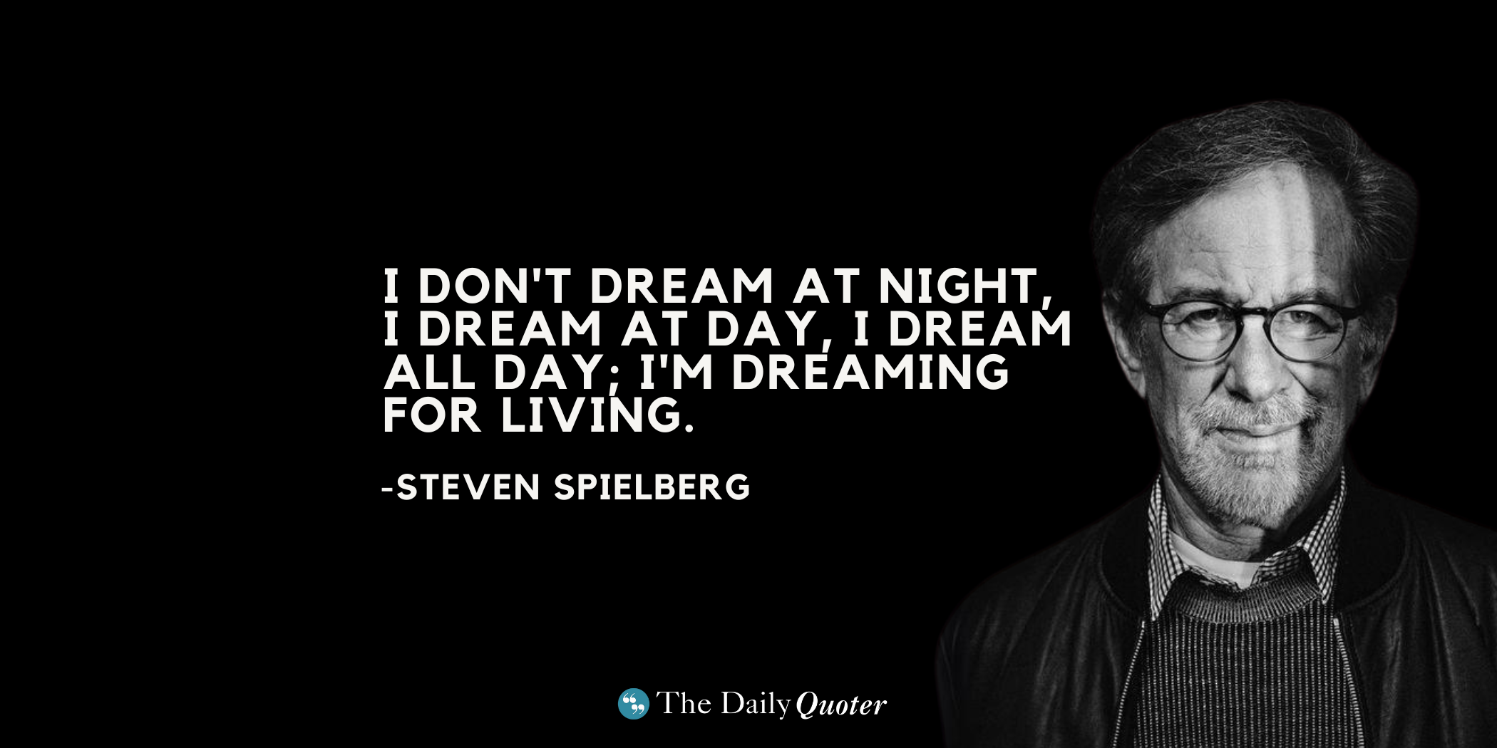 I don't dream at night, I dream at day, I dream all day; I'm dreaming for living. – Steven Spielberg