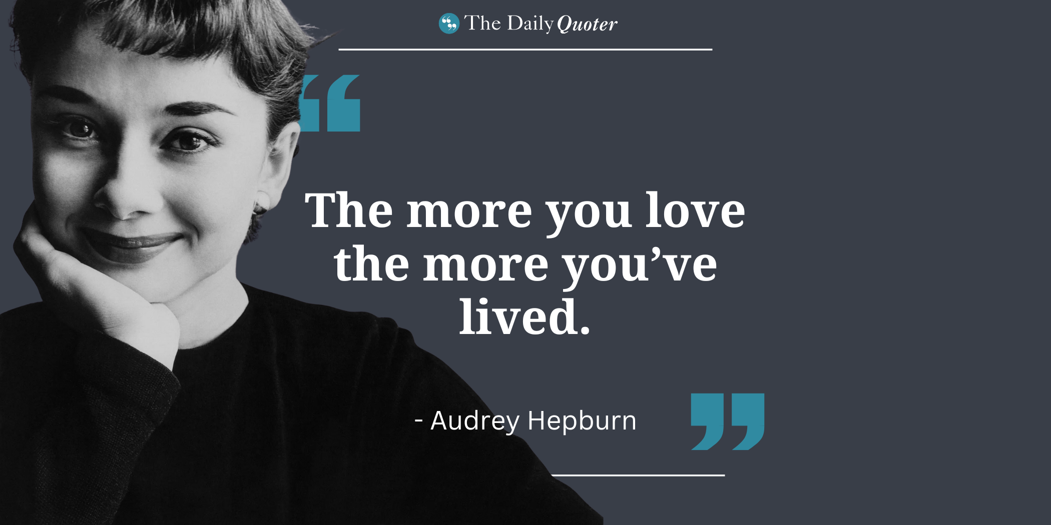 "I do not believe in an afterlife, but I believe in love. The more you love the more you’ve lived." – Audrey Hepburn