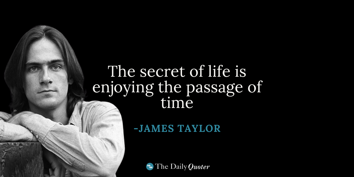 “The secret of life is enjoying the passage of time.” ― James Taylor