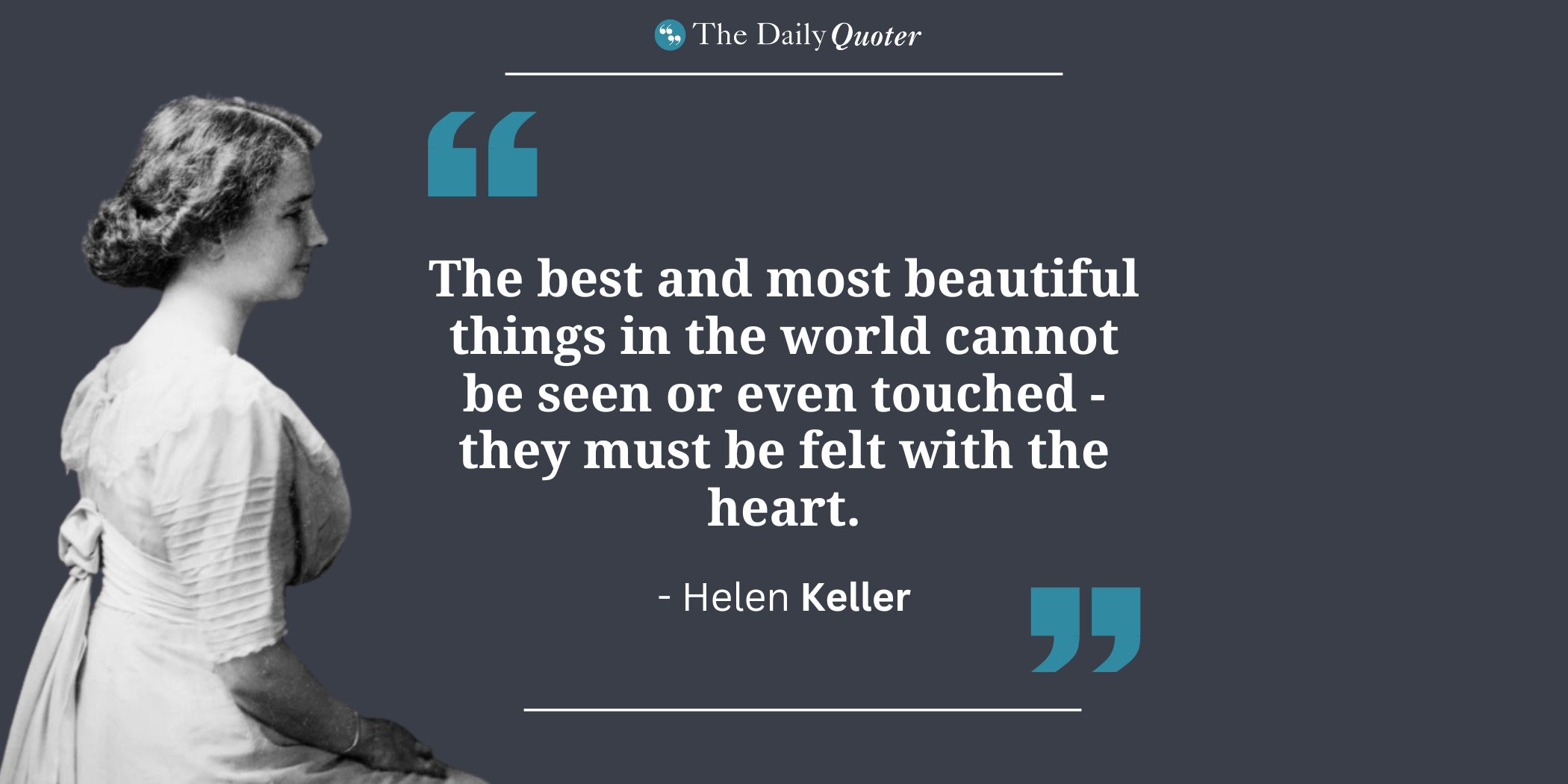 The best and most beautiful things in the world cannot be seen or even touched – they must be felt with the heart. Helen Keller