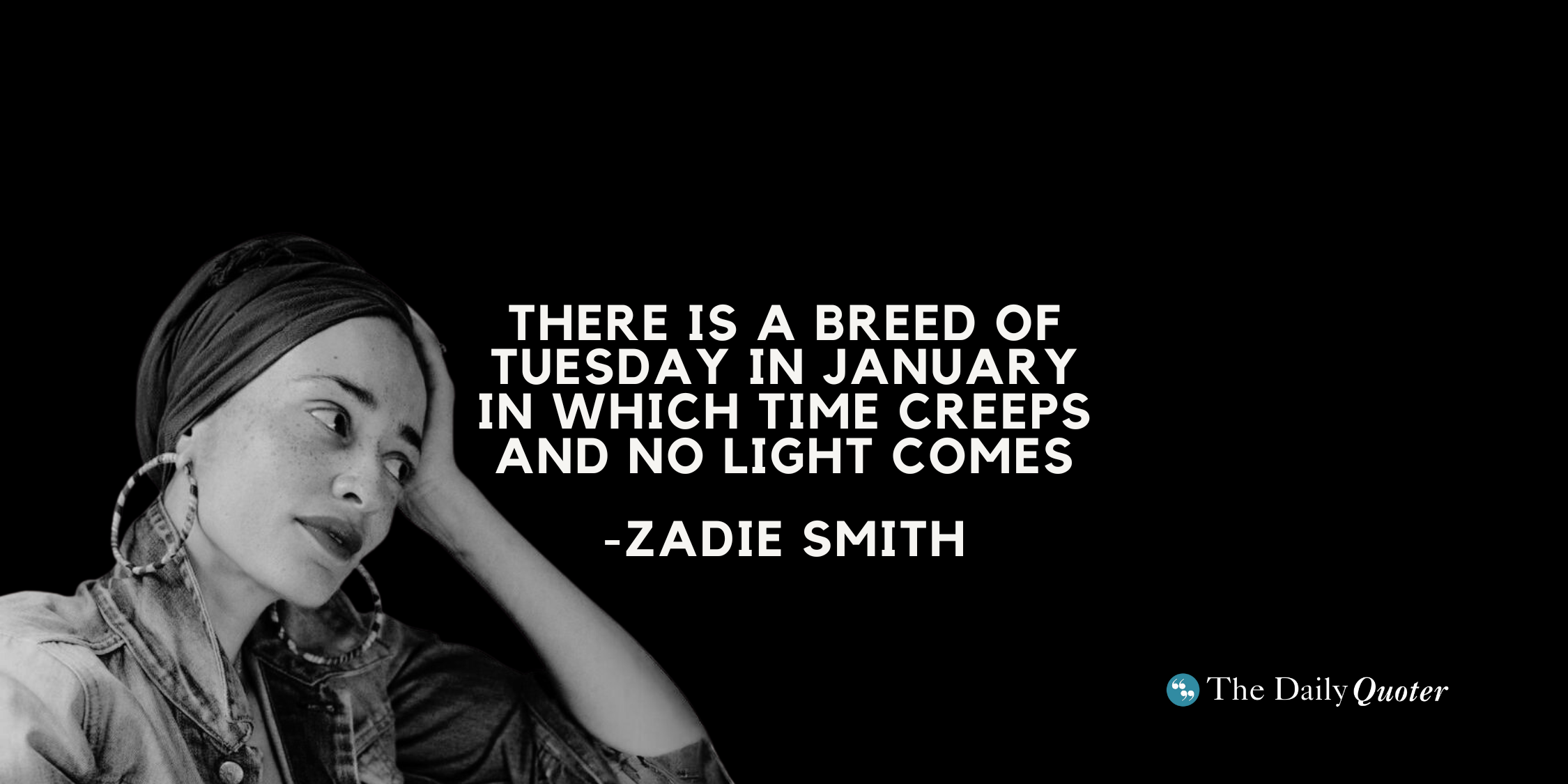 “There is a breed of Tuesday in January in which time creeps and no light comes” ― Zadie Smith